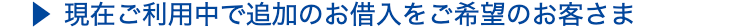 現在ご利用中で追加のお借入をご希望のお客さま