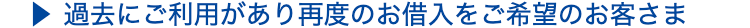 過去にご利用があり再度のお借入をご希望のお客さま