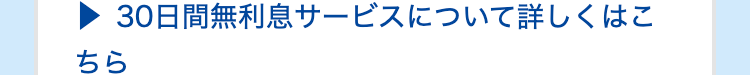 30日間無利息サービスについて詳しくはこちら